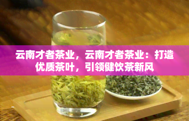 云南才者茶业，云南才者茶业：打造优质茶叶，引领健饮茶新风