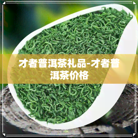 才者普洱茶礼品-才者普洱茶价格