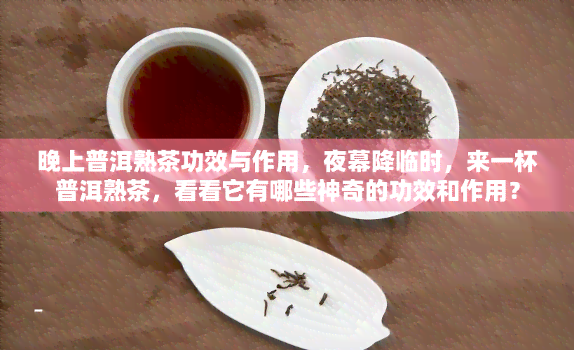 晚上普洱熟茶功效与作用，夜幕降临时，来一杯普洱熟茶，看看它有哪些神奇的功效和作用？