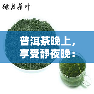 普洱茶晚上，享受静夜晚：探索普洱茶的魅力