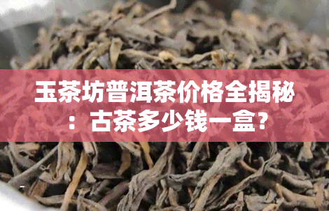 玉茶坊普洱茶价格全揭秘：古茶多少钱一盒？