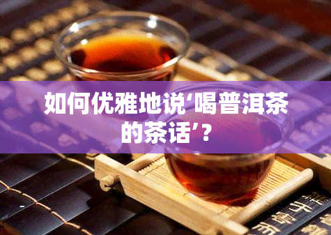 如何优雅地说‘喝普洱茶的茶话’？