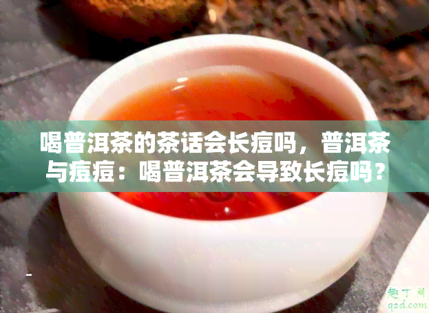 喝普洱茶的茶话会长痘吗，普洱茶与痘痘：喝普洱茶会导致长痘吗？