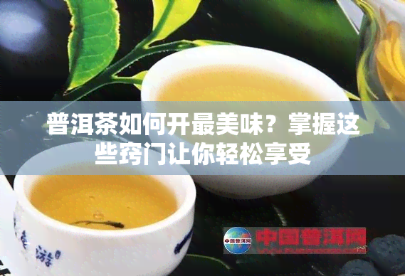 普洱茶如何开最美味？掌握这些窍门让你轻松享受