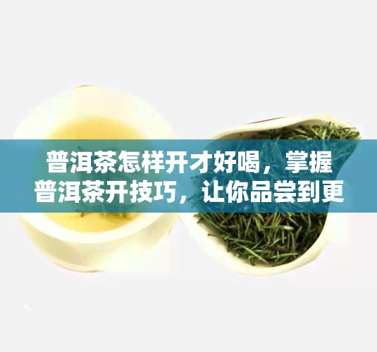 普洱茶怎样开才好喝，掌握普洱茶开技巧，让你品尝到更美味的茶香！