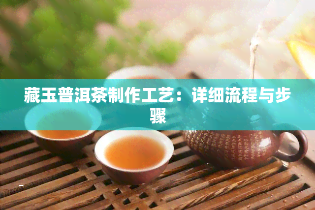 藏玉普洱茶制作工艺：详细流程与步骤