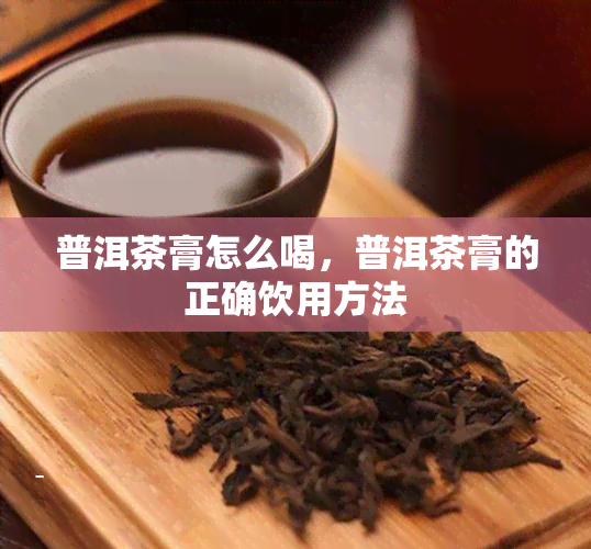 普洱茶膏怎么喝，普洱茶膏的正确饮用方法