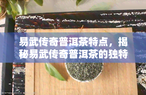 易武传奇普洱茶特点，揭秘易武传奇普洱茶的独特魅力与特点