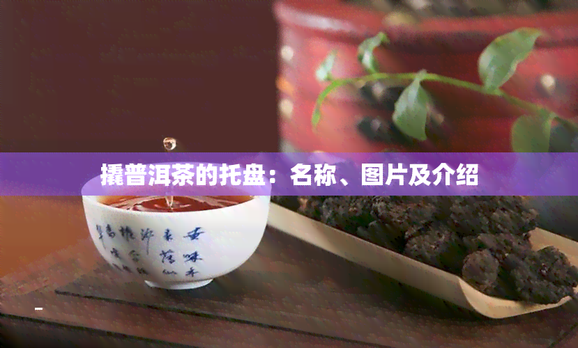 撬普洱茶的托盘：名称、图片及介绍