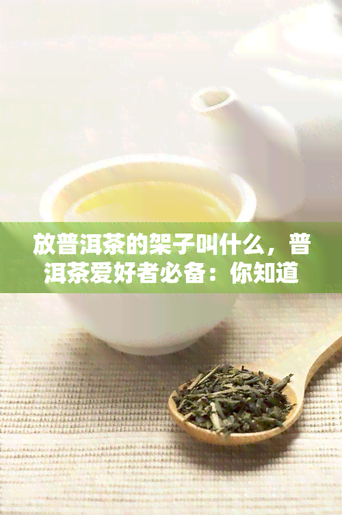 放普洱茶的架子叫什么，普洱茶爱好者必备：你知道放普洱茶的架子叫什么吗？