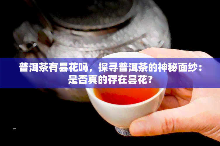 普洱茶有昙花吗，探寻普洱茶的神秘面纱：是否真的存在昙花？