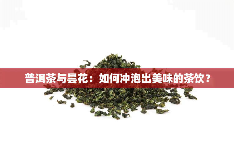 普洱茶与昙花：如何冲泡出美味的茶饮？