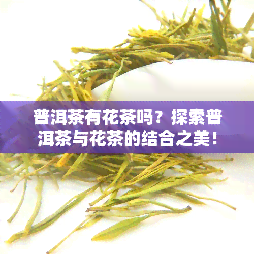 普洱茶有花茶吗？探索普洱茶与花茶的结合之美！