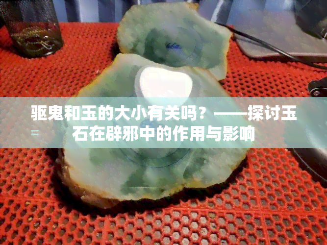 驱鬼和玉的大小有关吗？——探讨玉石在辟邪中的作用与影响