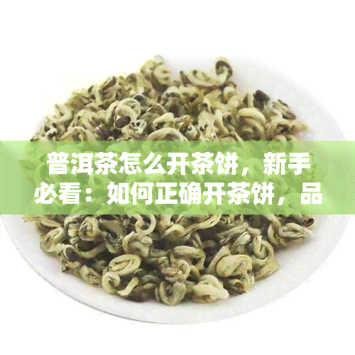 普洱茶怎么开茶饼，新手必看：如何正确开茶饼，品鉴美味普洱茶？