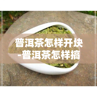 普洱茶怎样开块-普洱茶怎样搞开