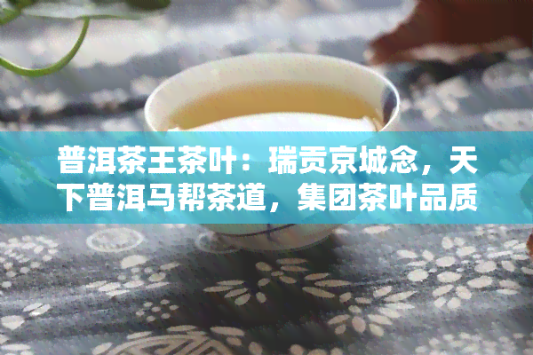 普洱茶王茶叶：瑞贡京城念，天下普洱马帮茶道，集团茶叶品质如何？