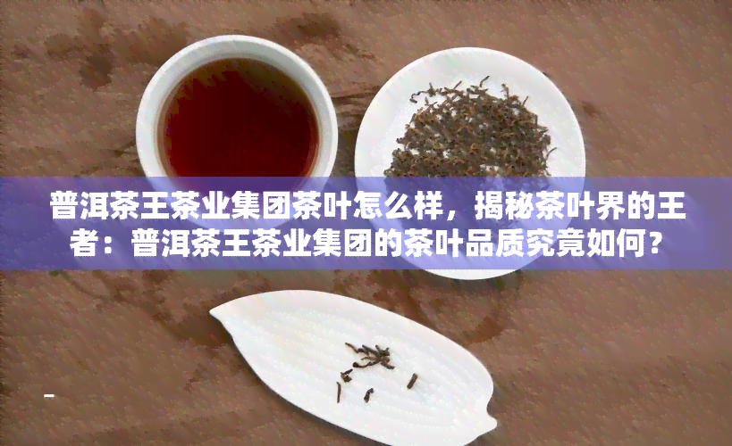 普洱茶王茶业集团茶叶怎么样，揭秘茶叶界的王者：普洱茶王茶业集团的茶叶品质究竟如何？