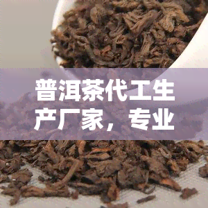 普洱茶代工生产厂家，专业普洱茶代工生产厂家，提供高品质定制服务