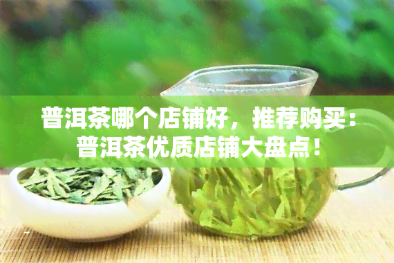 普洱茶哪个店铺好，推荐购买：普洱茶优质店铺大盘点！