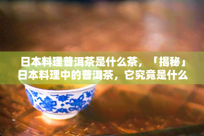 料理普洱茶是什么茶，「揭秘」料理中的普洱茶，它究竟是什么茶？