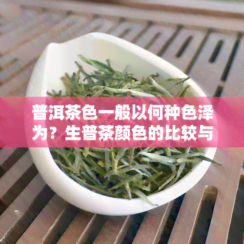 普洱茶色一般以何种色泽为？生普茶颜色的比较与选择参考