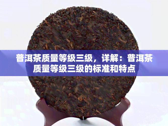 普洱茶质量等级三级，详解：普洱茶质量等级三级的标准和特点