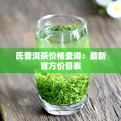 氏普洱茶价格查询：最新官方价目表