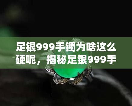 足银999手镯为啥这么硬呢，揭秘足银999手镯的硬度来源