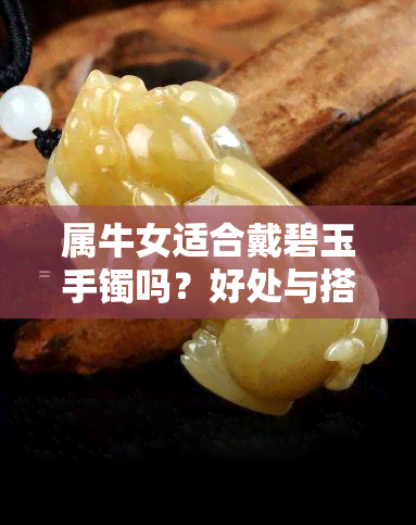 属牛女适合戴碧玉手镯吗？好处与搭配图片解析