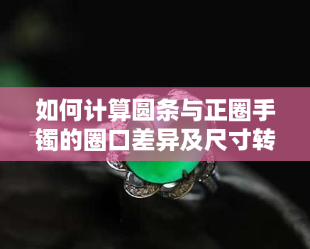 如何计算圆条与正圈手镯的圈口差异及尺寸转换？