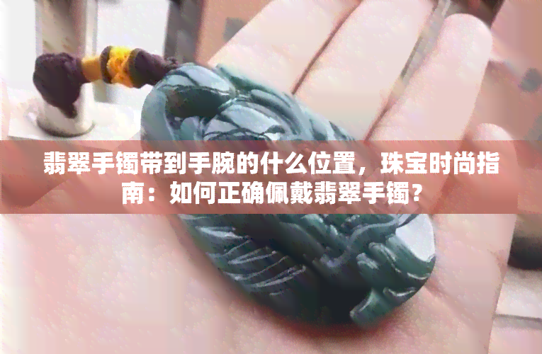 翡翠手镯带到手腕的什么位置，珠宝时尚指南：如何正确佩戴翡翠手镯？