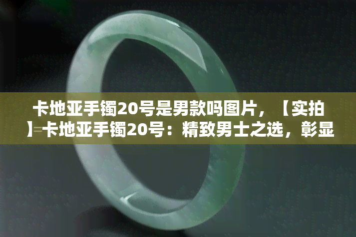 卡地亚手镯20号是男款吗图片，【实拍】卡地亚手镯20号：精致男士之选，彰显尊贵品味！