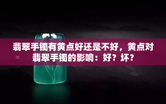 翡翠手镯有黄点好还是不好，黄点对翡翠手镯的影响：好？坏？