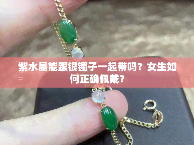 紫水晶能跟银镯子一起带吗？女生如何正确佩戴？