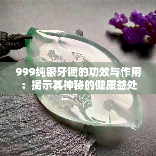 999纯银牙镯的功效与作用：揭示其神秘的健康益处