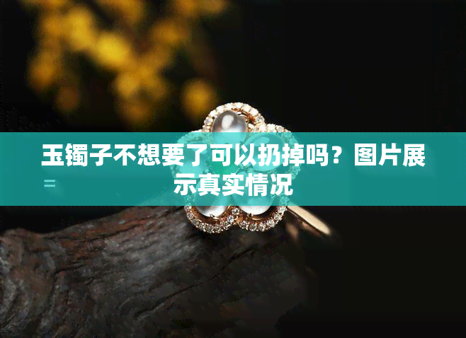 玉镯子不想要了可以扔掉吗？图片展示真实情况