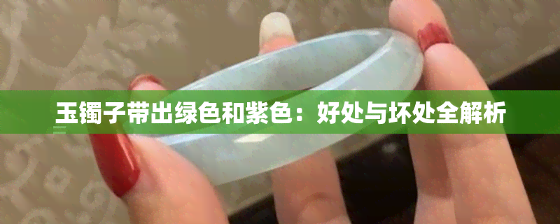 玉镯子带出绿色和紫色：好处与坏处全解析