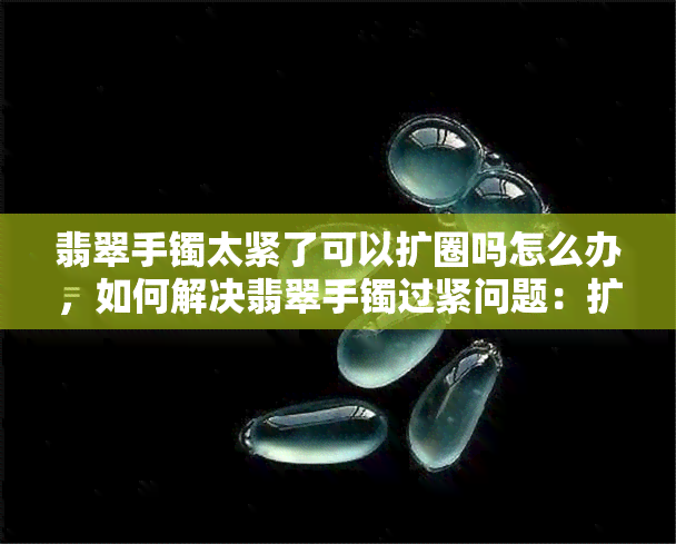 翡翠手镯太紧了可以扩圈吗怎么办，如何解决翡翠手镯过紧问题：扩圈方法全攻略