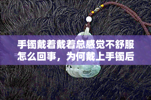 手镯戴着戴着总感觉不舒服怎么回事，为何戴上手镯后感到不适？可能的原因解析