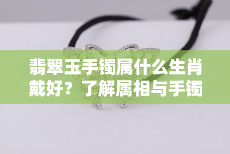 翡翠玉手镯属什么生肖戴好？了解属相与手镯的完美搭配