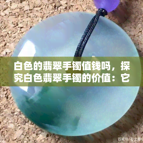 白色的翡翠手镯值钱吗，探究白色翡翠手镯的价值：它们真的值得投资吗？