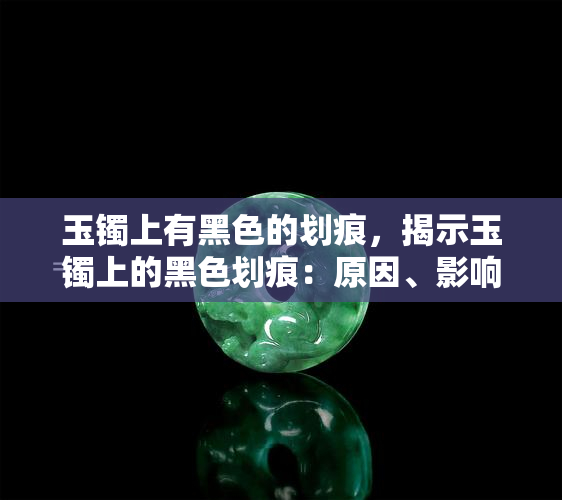 玉镯上有黑色的划痕，揭示玉镯上的黑色划痕：原因、影响和修复方法