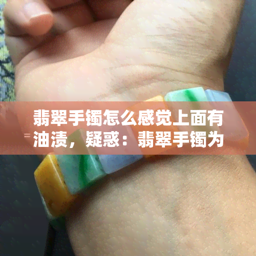 翡翠手镯怎么感觉上面有油渍，疑惑：翡翠手镯为何感觉油腻？