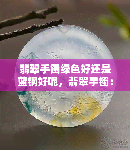 翡翠手镯绿色好还是蓝钢好呢，翡翠手镯：绿色和蓝钢哪个更好？