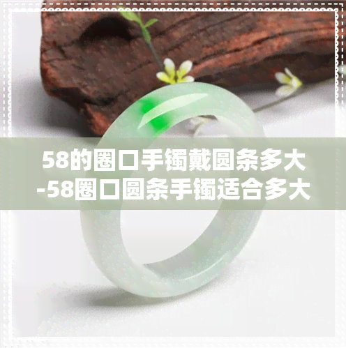 58的圈口手镯戴圆条多大-58圈口圆条手镯适合多大正圈