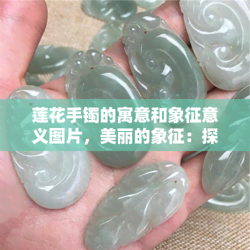 莲花手镯的寓意和象征意义图片，美丽的象征：探索莲花手镯的寓意与象征意义，附精美图片