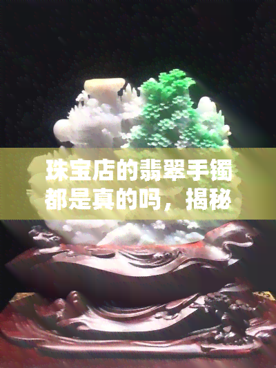 珠宝店的翡翠手镯都是真的吗，揭秘珠宝店翡翠手镯真伪：你购买的是真是假？