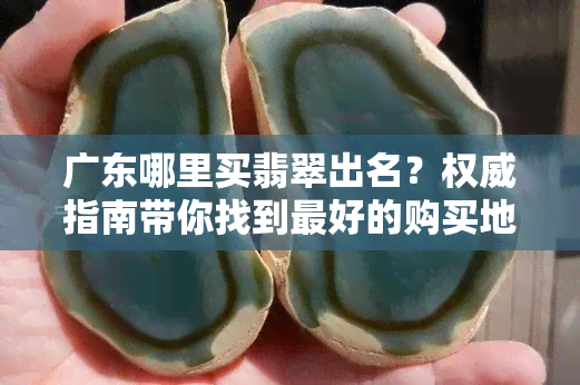 广东哪里买翡翠出名？权威指南带你找到更好的购买地点！