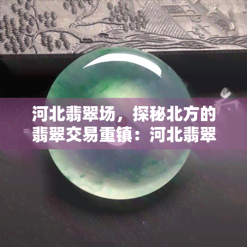 河北翡翠场，探秘北方的翡翠交易重镇：河北翡翠场